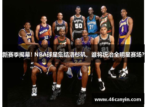 新赛季揭幕! NBA球星集结洛杉矶，谁将统治全明星赛场？