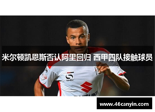 米尔顿凯恩斯否认阿里回归 西甲四队接触球员